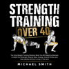 Strength Training Over 40: The Only Weight Training Workout Book You Will Need to Maintain or Build Your Strength, Muscle Mass, Energy, Overall Fitness and Stay Healthy Without Living in the Gym - Michael Smith