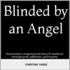 Blinded by an Angel: One Woman's Inspiring True Story of Resilience Through Grief, Addiction, and Trauma (Unabridged) - Christine Yanke