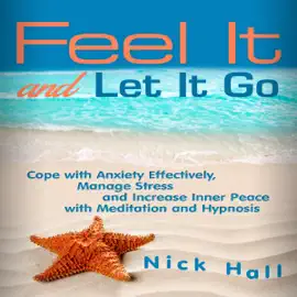 Feel It and Let It Go: Cope with Anxiety Effectively, Manage Stress and Increase Inner Peace with Meditation and Hypnosis
