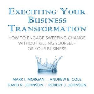 Executing Your Business Transformation : How to Engage Sweeping Change Without Killing Yourself Or Your Business