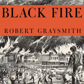 Black Fire : The True Story of the Original Tom Sawyer---and of the Mysterious Fires That Baptized Gold Rush-Era San Francisco