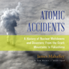 Atomic Accidents: A History of Nuclear Meltdowns and Disasters; From the Ozark Mountains to Fukushima - James Mahaffey