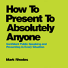 How To Present To Absolutely Anyone : Confident Public Speaking and Presenting in Every Situation - Mark Rhodes