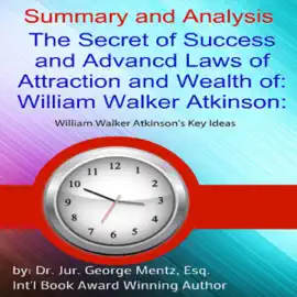 Summary and Analysis: The Secret of Success and Advanced Laws of Attraction and Wealth of William Walker Atkinson: William Walker Atkinson's Key Ideas (Unabridged)