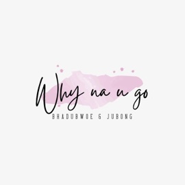 Why na u go (feat. Jubong) Bhadubwoe
