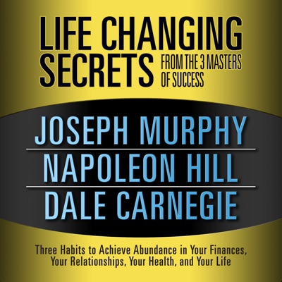 Life Changing Secrets from the 3 Masters Success : Three Habits to Achieve Abundance in Your Finances, Your Relationships,Your Health, and Your Life