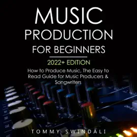 Music Production for Beginners, 2022+ Edition: How to Produce Music: The Easy to Read Guide for Music Producers & Songwriters (Unabridged)