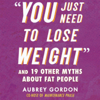 "You Just Need to Lose Weight": And 19 Other Myths About Fat People (Unabridged) - Aubrey Gordon