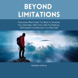Beyond Limitations: Overcome What Holds You Back to Increase Your Self-Help, Self-Care, Self-Confidence, Self-Esteem and Become Your Best Self (Unabridged)