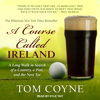 A Course Called Ireland : A Long Walk in Search of a Country, a Pint, and the Next Tee - Tom Coyne