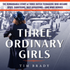 Three Ordinary Girls : The Remarkable Story of Three Dutch Teenagers Who Became Spies, Saboteurs, Nazi Assassinsand WWII Heroes - Tim Brady