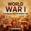 World War I: An Enthralling Guide from Beginning to End - Enthralling History