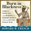 Born in Blackness : Africa, Africans, and the Making of the Modern World, 1471 to the Second World War - Howard W. French