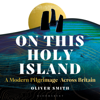 On This Holy Island: A Modern Pilgrimage across Britain (Unabridged) - Oliver Smith