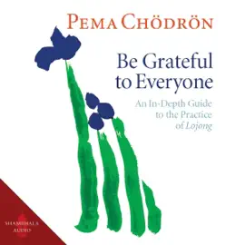 Be Grateful to Everyone: An In-Depth Guide to the Practice of Lojong (Unabridged)