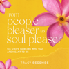 From People Pleaser to Soul Pleaser: Six Steps to Being Who You are Meant to Be - Tracy Secombe