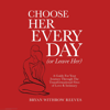 Choose Her Every Day (Or Leave Her): A Guide for Your Journey Through the Transformational Fires of Love & Intimacy (Unabridged) - Bryan Reeves