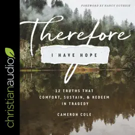 Therefore I Have Hope : 12 Truths That Comfort, Sustain, and Redeem in Tragedy