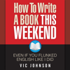 How to Write a Book This Weekend, Even If You Flunked English Like I Did - Vic Johnson