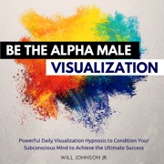 Be the Alpha Male Visualization: Powerful Daily Visualization Hypnosis to Condition Your Subconsious Mind to Achieve the Ultimate Success - Will Johnson Jr.