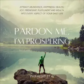 Pardon Me, I'm Prospering: Attract Abundance, Happiness, Health, Joy, Love, Friendship, Fulfillment and Wealth into Every Aspect of Your Daily Life (Unabridged)