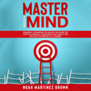 Master Your Mind: Powerful Techniques to Unlock The Secret of Positive Thinking, Transform Your Habits, and Develop The Mindset of a Winner. - Noah Martinez Brown