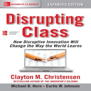 Disrupting Class, Expanded Edition : How Disruptive Innovation Will Change the Way the World Learns