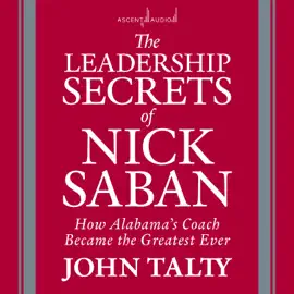 The Leadership Secrets of Nick Saban : How Alabama's Coach Became the Greatest Ever
