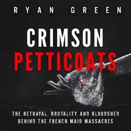 Crimson Petticoats: The Betrayal, Brutality and Bloodshed Behind the French Maid Massacres (Ryan Green's True Crime) (Unabridged)