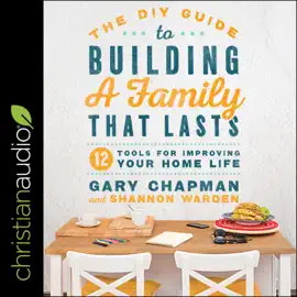 The DIY Guide to Building a Family that Lasts : 12 Tools for Improving Your Home Life