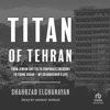 Titan of Tehran : From Jewish Ghetto to Corporate Colossus to Firing Squad - My Grandfather's Life - Shahrzad Elghanayan