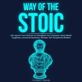 Way of the Stoic: Life Lessons From Stoicism to Strengthen Your Character, Build Mental Toughness, Emotional Resilience, Mindset, Self Discipline & Wisdom (Unabridged)