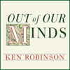 Out of Our Minds : Learning to Be Creative - Ken Robinson, Ph.D.