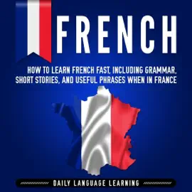 French: How to Learn French Fast, Including Grammar, Short Stories, and Useful Phrases When in France (Unabridged)