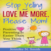 Stop Yelling and Love Me More, Please Mom.: Positive Parenting Is Easier than You Think: Happy Mom, Book 1 (Unabridged) - Jennifer N. Smith