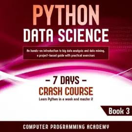 Python Data Science: Learn Python in a Week and Master It. An Hands-On Introduction to Big Data Analysis and Mining, a Project-Based Guide with Practical Exercises: 7 Days Crash Course, Book 3 (Unabridged)
