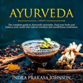 Ayurveda: The Complete Guide to Ayurvedic Principles. Heal Your Body and Balance Your Mind with Natural Remedies and Mindfulness Meditation (Unabridged) - Indra Prakasa Johnson Cover Art