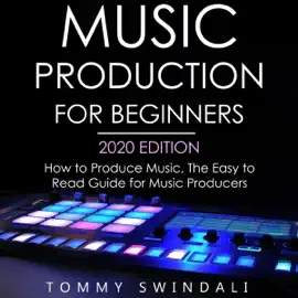 Music Production for Beginners, 2020 Edition: How to Produce Music, the Easy to Read Guide for Music Producers (Unabridged)