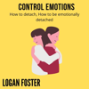 Control Emotions: How to Detach, How to Be Emotionally Detached (Unabridged) - Logan Foster