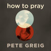How to Pray - Pete Greig