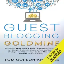 Guest Blogging Goldmine: How I Got More Than 100,000 Visitors a Month on My Blog in 9 Months Using a Free Marketing Strategy (Unabridged)