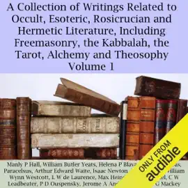 A Collection of Writings Related to Occult, Esoteric, Rosicrucian and Hermetic Literature, Including Freemasonry, the Kabbalah, the Tarot, Alchemy and Theosophy Volume 1 (Unabridged)