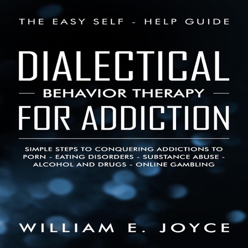 Dialectical Behavior Therapy for Addiction: The Easy Self-Help Guide - Simple Steps to Conquering Addictions to Porn - Eating Disorders - Substance Abuse - Alcohol and Drugs - Online Gambling (Unabridged) cover