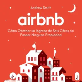 Airbnb: Cómo Obtener un Ingreso de Seis Cifras sin Poseer Ninguna Propiedad [Airbnb: How to Make a Six-Figure Income Without Owning Any Property] (Unabridged)