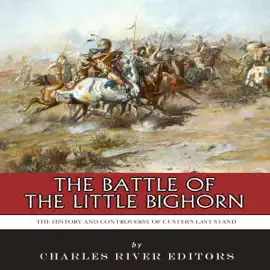 The Battle of the Little Bighorn: The History and Controversy of Custer's Last Stand (Unabridged)