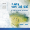 Heaven, How I Got Here: The Story of the Thief on the Cross (Unabridged) - Colin S. Smith
