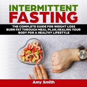 Intermittent Fasting: The Complete Guide for Weight Loss, Burn Fat Through Meal Plan, Healing Your Body for a Healthy Lifestyle (Unabridged) - Amy Smith