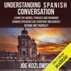 Understanding Spanish Conversation: Learn the Words, Phrases and Grammar Spanish Speakers Use Everyday and Quickly Become One Yourself! (Unabridged) - Joe Kozlowski