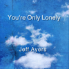 You're Only Lonely - Jeff Ayers