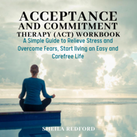 Sheila Redford - Acceptance and Commitment Therapy (ACT) Workbook: A Simple Guide to Relieve Stress and Overcome Fears, Start living an Easy and Carefree Life (Unabridged) artwork